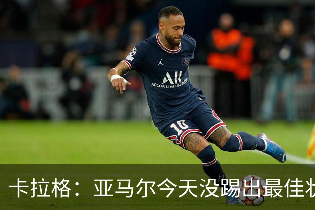 卡拉格：亚马尔今天没踢出最佳状态但仍很强，他现在已是世界最佳